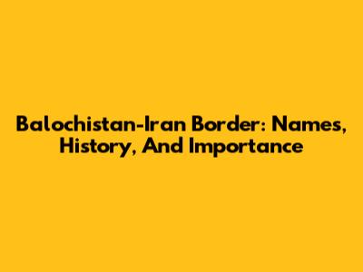 Balochistan-Iran Border: Names, History, And Importance