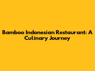 Bamboo Indonesian Restaurant: A Culinary Journey
