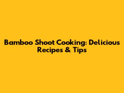 Bamboo Shoot Cooking: Delicious Recipes & Tips