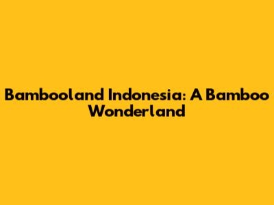 Bambooland Indonesia: A Bamboo Wonderland
