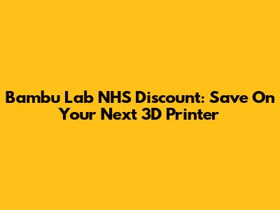 Bambu Lab NHS Discount: Save On Your Next 3D Printer