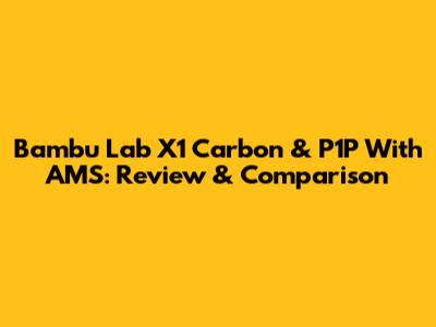 Bambu Lab X1 Carbon & P1P With AMS: Review & Comparison