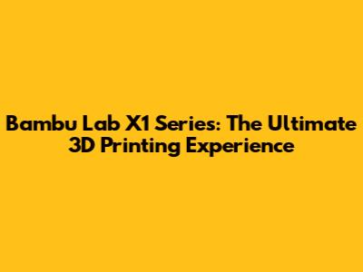 Bambu Lab X1 Series: The Ultimate 3D Printing Experience
