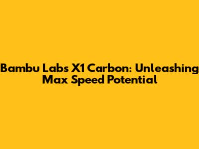 Bambu Labs X1 Carbon: Unleashing Max Speed Potential