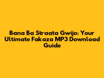 Bana Ba Straata Gwijo: Your Ultimate Fakaza MP3 Download Guide