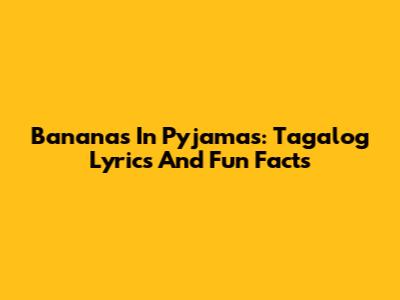 Bananas In Pyjamas: Tagalog Lyrics And Fun Facts