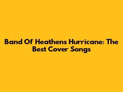Band Of Heathens Hurricane: The Best Cover Songs