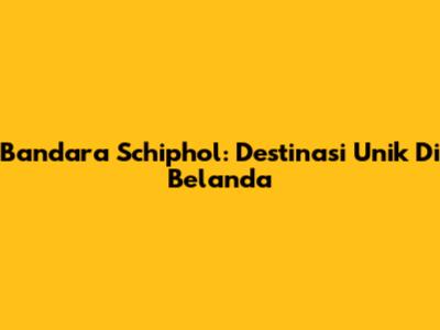 Bandara Schiphol: Destinasi Unik Di Belanda