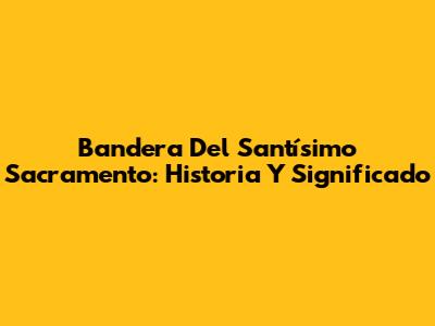 Bandera Del Santísimo Sacramento: Historia Y Significado