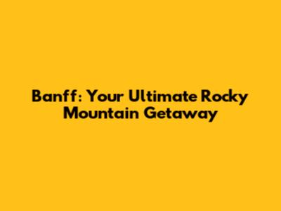 Banff: Your Ultimate Rocky Mountain Getaway