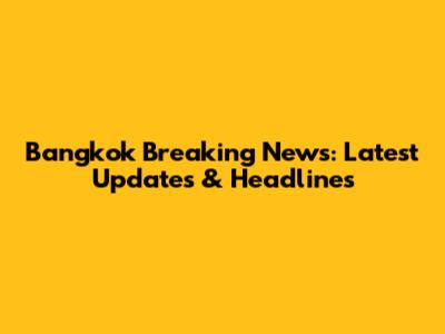 Bangkok Breaking News: Latest Updates & Headlines