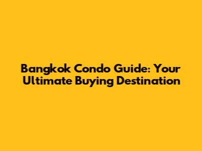 Bangkok Condo Guide: Your Ultimate Buying Destination