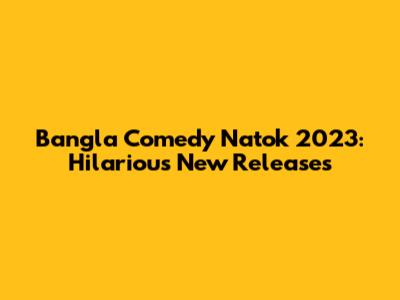 Bangla Comedy Natok 2023: Hilarious New Releases