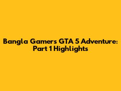 Bangla Gamer's GTA 5 Adventure: Part 1 Highlights