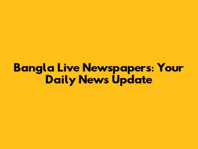 Bangla Live Newspapers: Your Daily News Update