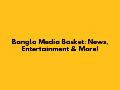 Bangla Media Basket: News, Entertainment & More!