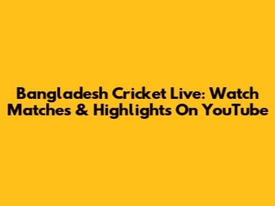 Bangladesh Cricket Live: Watch Matches & Highlights On YouTube
