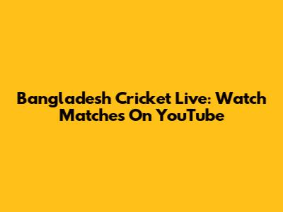 Bangladesh Cricket Live: Watch Matches On YouTube