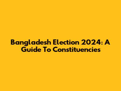 Bangladesh Election 2024: A Guide To Constituencies
