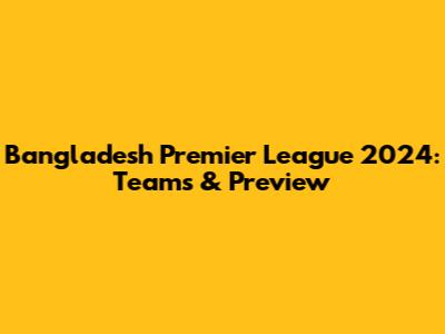 Bangladesh Premier League 2024: Teams & Preview