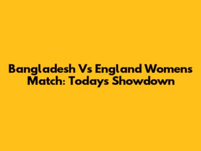 Bangladesh Vs England Women's Match: Today's Showdown