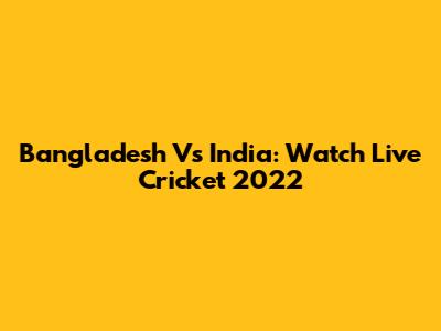 Bangladesh Vs India: Watch Live Cricket 2022