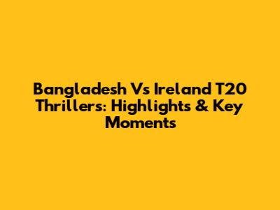 Bangladesh Vs Ireland T20 Thrillers: Highlights & Key Moments