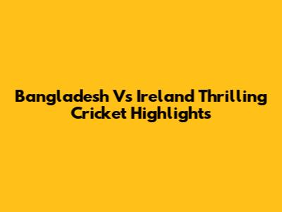 Bangladesh Vs Ireland Thrilling Cricket Highlights