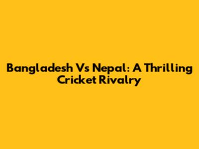Bangladesh Vs Nepal: A Thrilling Cricket Rivalry
