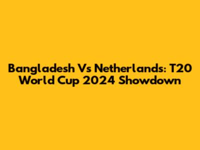 Bangladesh Vs Netherlands: T20 World Cup 2024 Showdown