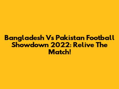Bangladesh Vs Pakistan Football Showdown 2022: Relive The Match!