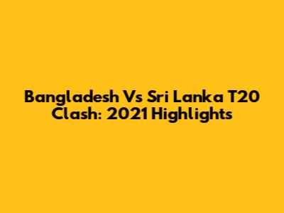 Bangladesh Vs Sri Lanka T20 Clash: 2021 Highlights