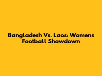 Bangladesh Vs. Laos: Women's Football Showdown