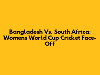 Bangladesh Vs. South Africa: Women's World Cup Cricket Face-Off