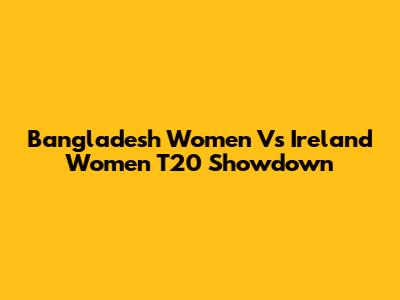 Bangladesh Women Vs Ireland Women T20 Showdown