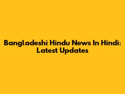 Bangladeshi Hindu News In Hindi: Latest Updates