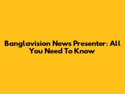 Banglavision News Presenter: All You Need To Know