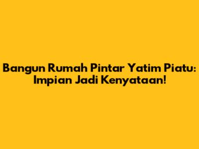 Bangun Rumah Pintar Yatim Piatu: Impian Jadi Kenyataan!