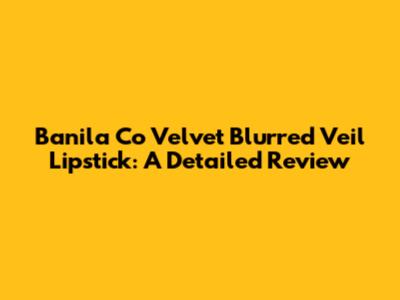 Banila Co Velvet Blurred Veil Lipstick: A Detailed Review