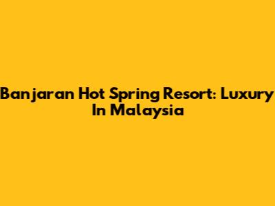 Banjaran Hot Spring Resort: Luxury In Malaysia