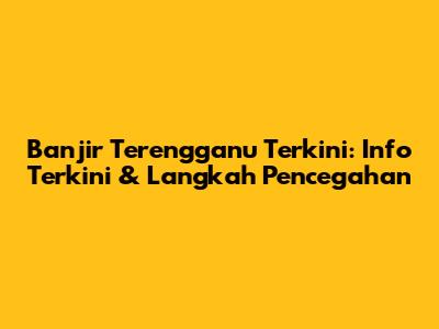 Banjir Terengganu Terkini: Info Terkini & Langkah Pencegahan