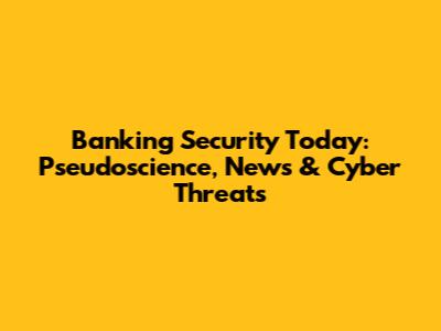 Banking Security Today: Pseudoscience, News & Cyber Threats