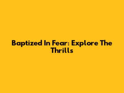 Baptized In Fear: Explore The Thrills