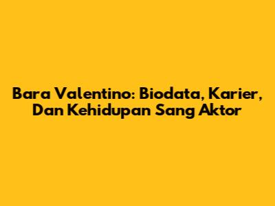 Bara Valentino: Biodata, Karier, Dan Kehidupan Sang Aktor