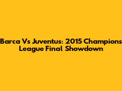 Barca Vs Juventus: 2015 Champions League Final Showdown
