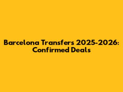 Barcelona Transfers 2025-2026: Confirmed Deals