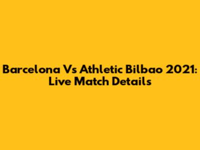 Barcelona Vs Athletic Bilbao 2021: Live Match Details
