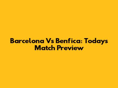 Barcelona Vs Benfica: Today's Match Preview