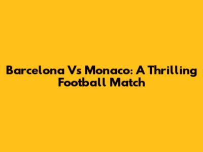 Barcelona Vs Monaco: A Thrilling Football Match