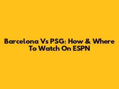 Barcelona Vs PSG: How & Where To Watch On ESPN